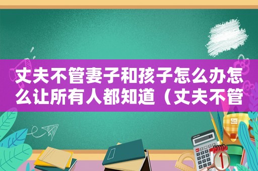 丈夫不管妻子和孩子怎么辦怎么讓所有人都知道（丈夫不管妻子的家務犯法嗎怎么辦）