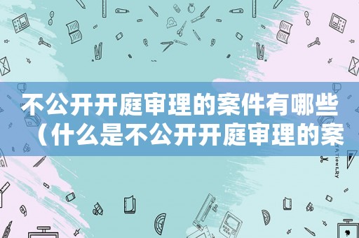 不公開開庭審理的案件有哪些（什么是不公開開庭審理的案件類型）