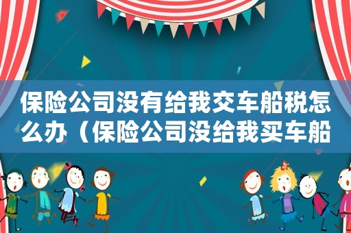 保險公司沒有給我交車船稅怎么辦（保險公司沒給我買車船稅怎么辦理）