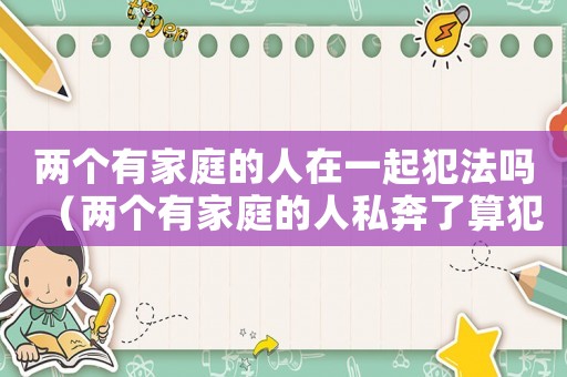 兩個有家庭的人在一起犯法嗎（兩個有家庭的人私奔了算犯法嗎?）