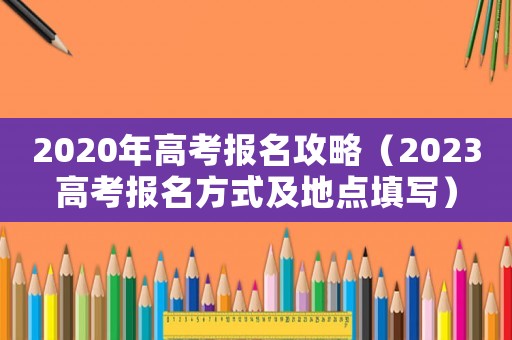 2020年高考報(bào)名攻略（2023高考報(bào)名方式及地點(diǎn)填寫）
