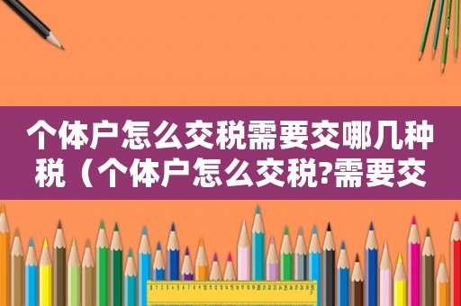 個(gè)體戶怎么交稅需要交哪幾種稅（個(gè)體戶怎么交稅?需要交哪幾種稅?）