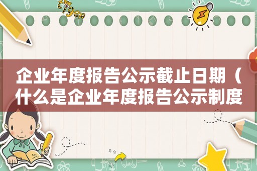 企業(yè)年度報(bào)告公示截止日期（什么是企業(yè)年度報(bào)告公示制度的內(nèi)容）