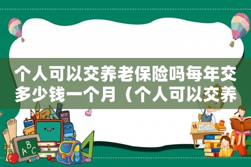 個人可以交養老保險嗎每年交多少錢一個月（個人可以交養老保險嗎每年交多少錢）