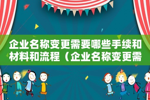 企業(yè)名稱變更需要哪些手續(xù)和材料和流程（企業(yè)名稱變更需要哪些手續(xù)和材料）