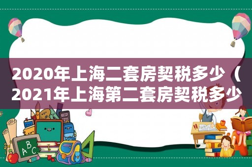 2020年上海二套房契稅多少（2021年上海第二套房契稅多少）