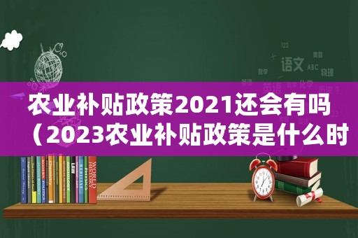 農業補貼政策2021還會有嗎（2023農業補貼政策是什么時候開始）