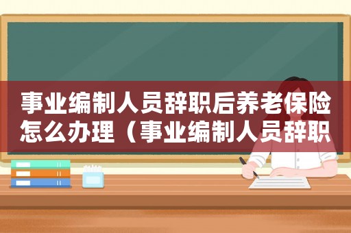 事業編制人員辭職后養老保險怎么辦理（事業編制人員辭職后養老保險怎么辦）