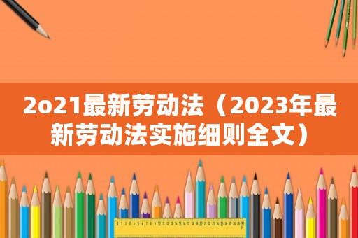 2o21最新勞動法（2023年最新勞動法實施細則全文）