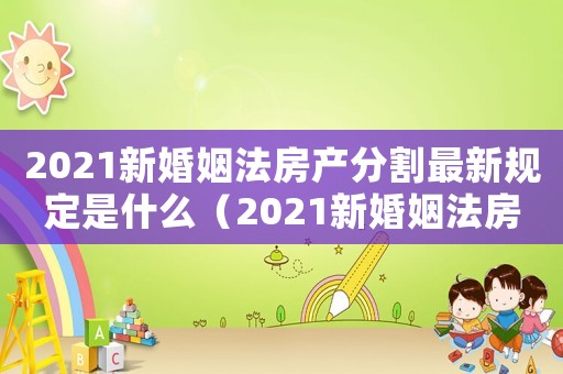 2021新婚姻法房產(chǎn)分割最新規(guī)定是什么（2021新婚姻法房產(chǎn)分割最新規(guī)定）