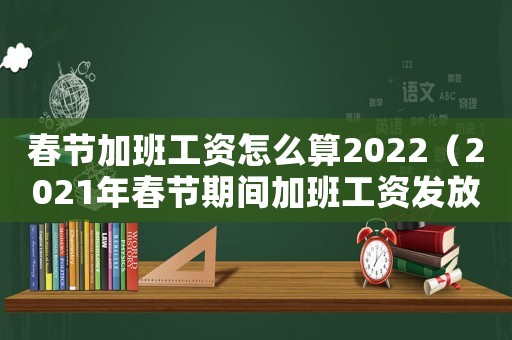春節加班工資怎么算2022（2021年春節期間加班工資發放標準）