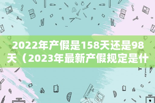 2022年產假是158天還是98天（2023年最新產假規定是什么呢）