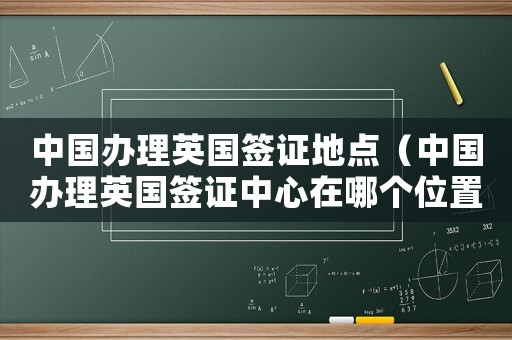 中國辦理英國簽證地點（中國辦理英國簽證中心在哪個位置）