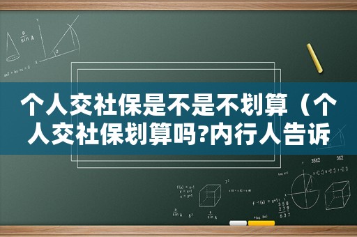個人交社保是不是不劃算（個人交社保劃算嗎?內(nèi)行人告訴你!）