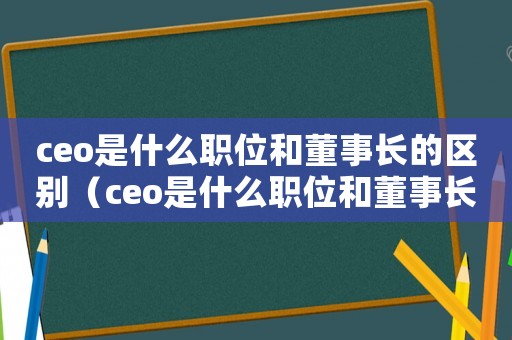 ceo是什么職位和董事長的區別（ceo是什么職位和董事長的區別）