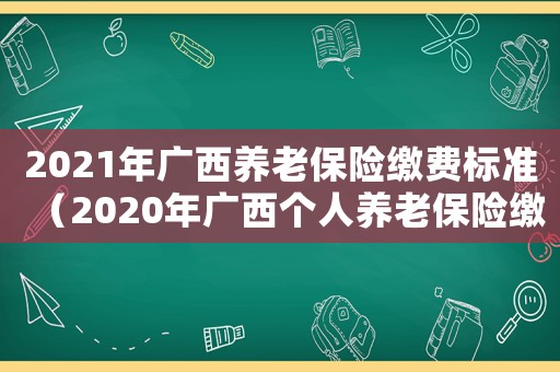 2021年廣西養老保險繳費標準（2020年廣西個人養老保險繳費標準）
