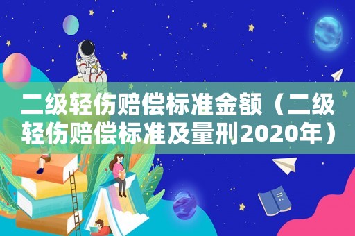 二級輕傷賠償標準金額（二級輕傷賠償標準及量刑2020年）