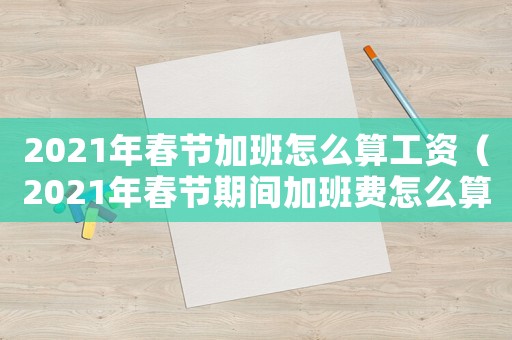 2021年春節(jié)加班怎么算工資（2021年春節(jié)期間加班費怎么算）