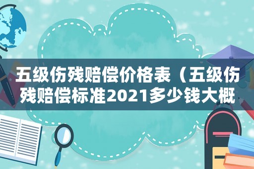 五級傷殘賠償價格表（五級傷殘賠償標準2021多少錢大概）