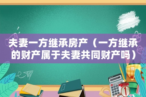 夫妻一方繼承房產（一方繼承的財產屬于夫妻共同財產嗎）