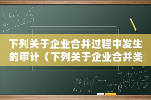 下列關(guān)于企業(yè)合并過程中發(fā)生的審計(jì)（下列關(guān)于企業(yè)合并類型的表述正確的有）