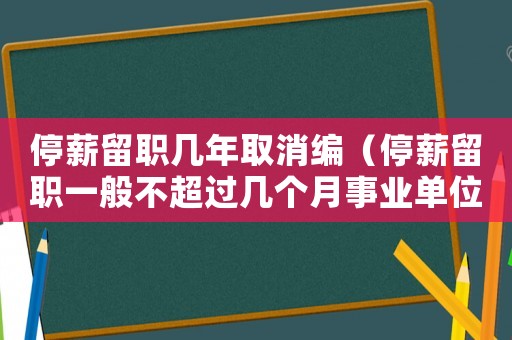 停薪留職幾年取消編（停薪留職一般不超過幾個月事業單位）