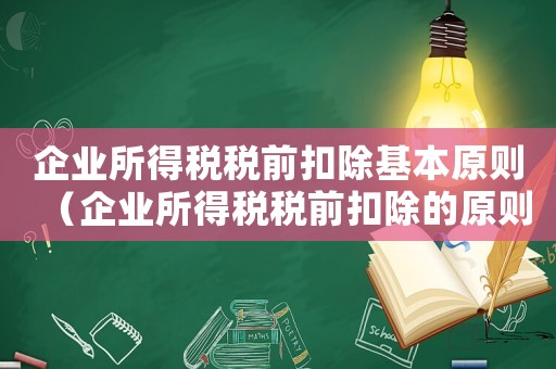 企業所得稅稅前扣除基本原則（企業所得稅稅前扣除的原則和范圍）