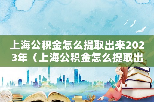 上海公積金怎么提取出來2023年（上海公積金怎么提取出來2023）