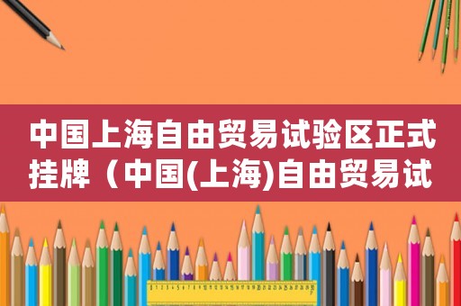 中國(guó)上海自由貿(mào)易試驗(yàn)區(qū)正式掛牌（中國(guó)(上海)自由貿(mào)易試驗(yàn)區(qū)仲裁規(guī)則）