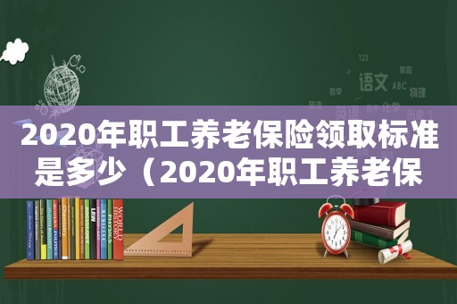 2020年職工養老保險領取標準是多少（2020年職工養老保險領取標準）