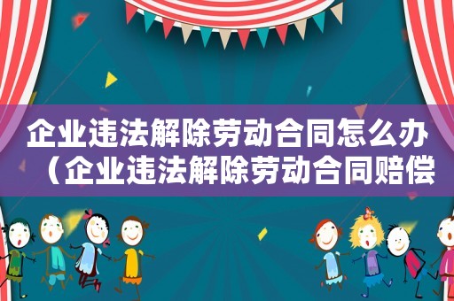 企業違法解除勞動合同怎么辦（企業違法解除勞動合同賠償金標準）