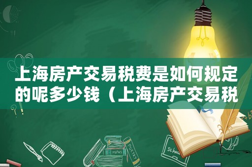 上海房產(chǎn)交易稅費是如何規(guī)定的呢多少錢（上海房產(chǎn)交易稅費是如何規(guī)定的呢）