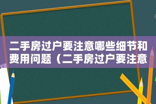 二手房過戶要注意哪些細節和費用問題（二手房過戶要注意哪些細節和費用）