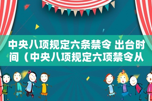 中央八項規定六條禁令 出臺時間（中央八項規定六項禁令從哪年開始）