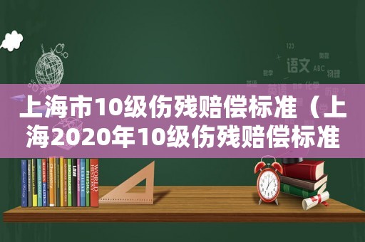 上海市10級傷殘賠償標準（上海2020年10級傷殘賠償標準）