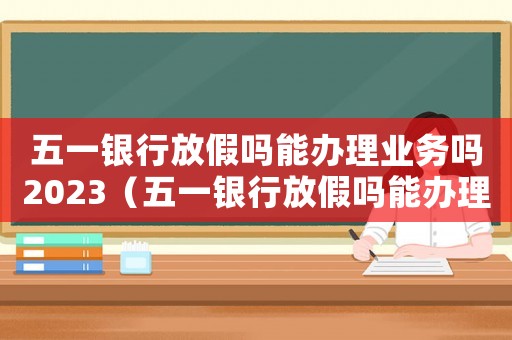 五一銀行放假嗎能辦理業務嗎2023（五一銀行放假嗎能辦理業務嗎2023）