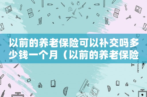 以前的養老保險可以補交嗎多少錢一個月（以前的養老保險可以補交嗎多少錢）