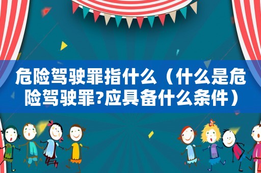 危險駕駛罪指什么（什么是危險駕駛罪?應具備什么條件）