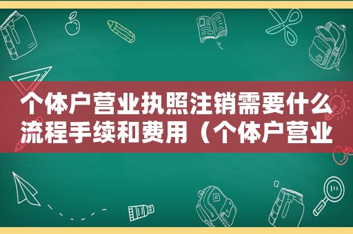 個體戶營業執照注銷需要什么流程手續和費用（個體戶營業執照注銷需要什么流程手續）