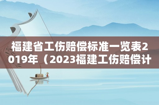 福建省工傷賠償標準一覽表2019年（2023福建工傷賠償計算方式是什么）
