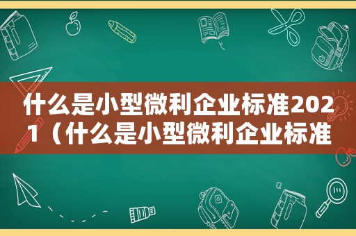 什么是小型微利企業標準2021（什么是小型微利企業標準2022）