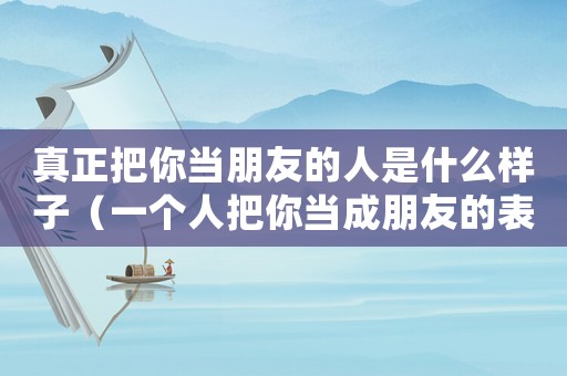真正把你當朋友的人是什么樣子（一個人把你當成朋友的表現是什么）
