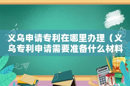 義烏申請專利在哪里辦理（義烏專利申請需要準備什么材料和手續）