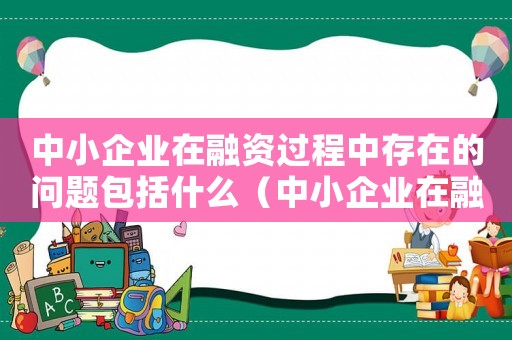 中小企業在融資過程中存在的問題包括什么（中小企業在融資過程中存在的問題包括）