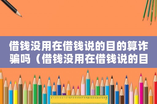 借錢沒用在借錢說的目的算詐騙嗎（借錢沒用在借錢說的目的算詐騙嗎）