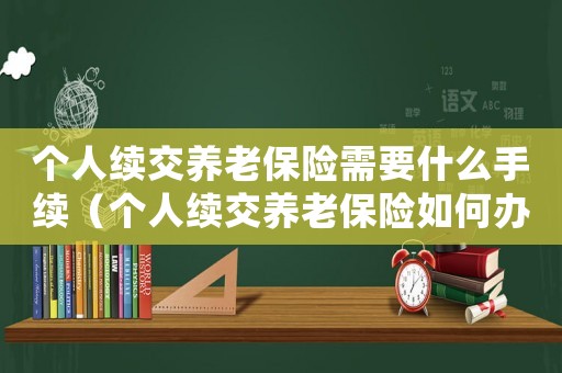 個(gè)人續(xù)交養(yǎng)老保險(xiǎn)需要什么手續(xù)（個(gè)人續(xù)交養(yǎng)老保險(xiǎn)如何辦理退休手續(xù)）