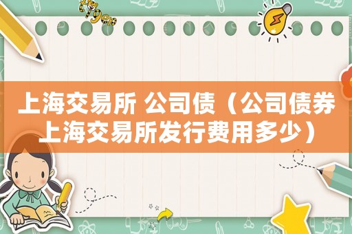上海交易所 公司債（公司債券上海交易所發行費用多少）
