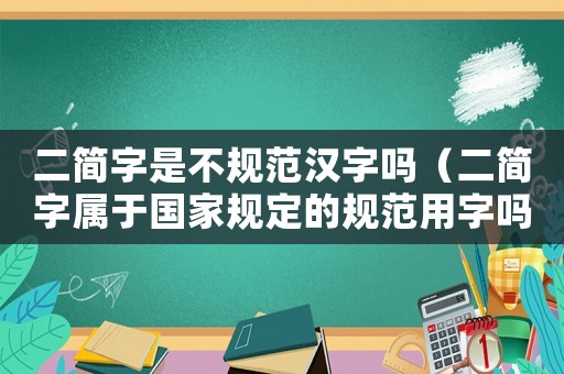 二簡字是不規范漢字嗎（二簡字屬于國家規定的規范用字嗎）