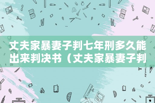 丈夫家暴妻子判七年刑多久能出來判決書（丈夫家暴妻子判七年刑多久能出來）