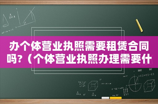 辦個體營業執照需要租賃合同嗎?（個體營業執照辦理需要什么材料租賃）